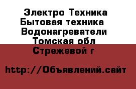 Электро-Техника Бытовая техника - Водонагреватели. Томская обл.,Стрежевой г.